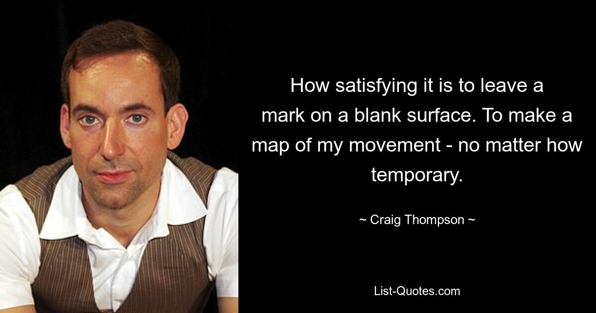 How satisfying it is to leave a mark on a blank surface. To make a map of my movement - no matter how temporary. — © Craig Thompson