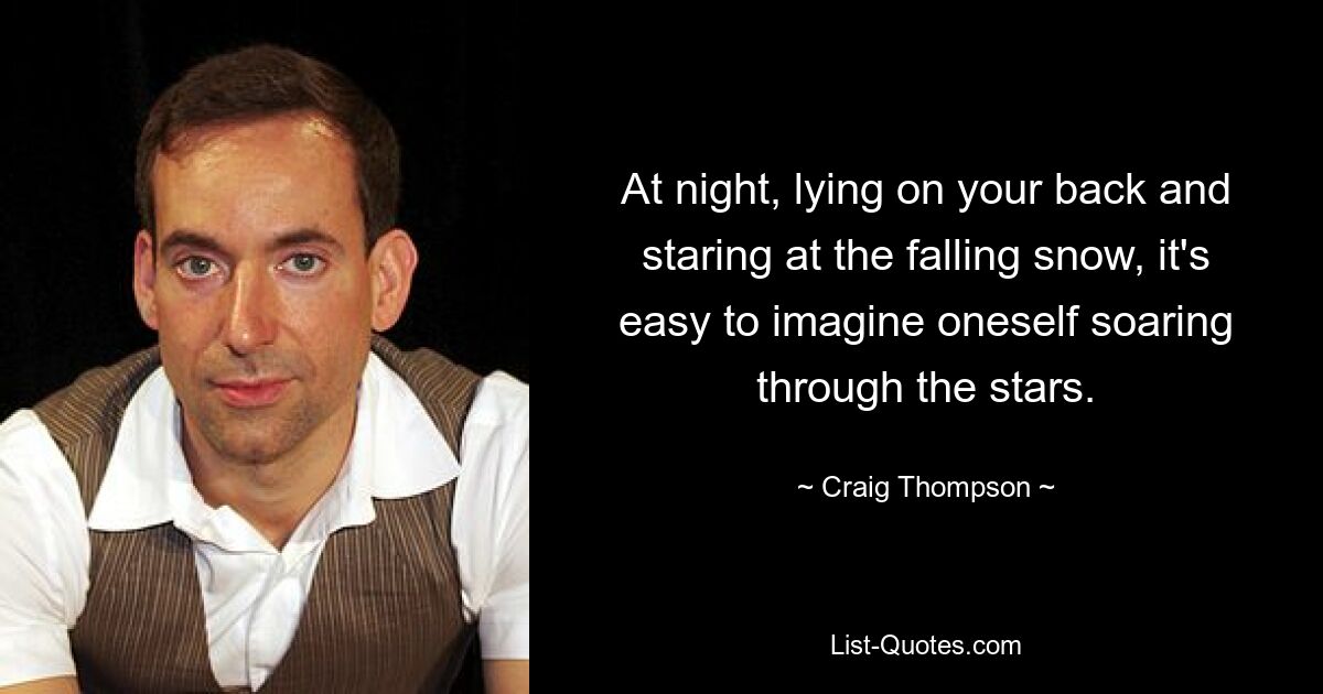 At night, lying on your back and staring at the falling snow, it's easy to imagine oneself soaring through the stars. — © Craig Thompson