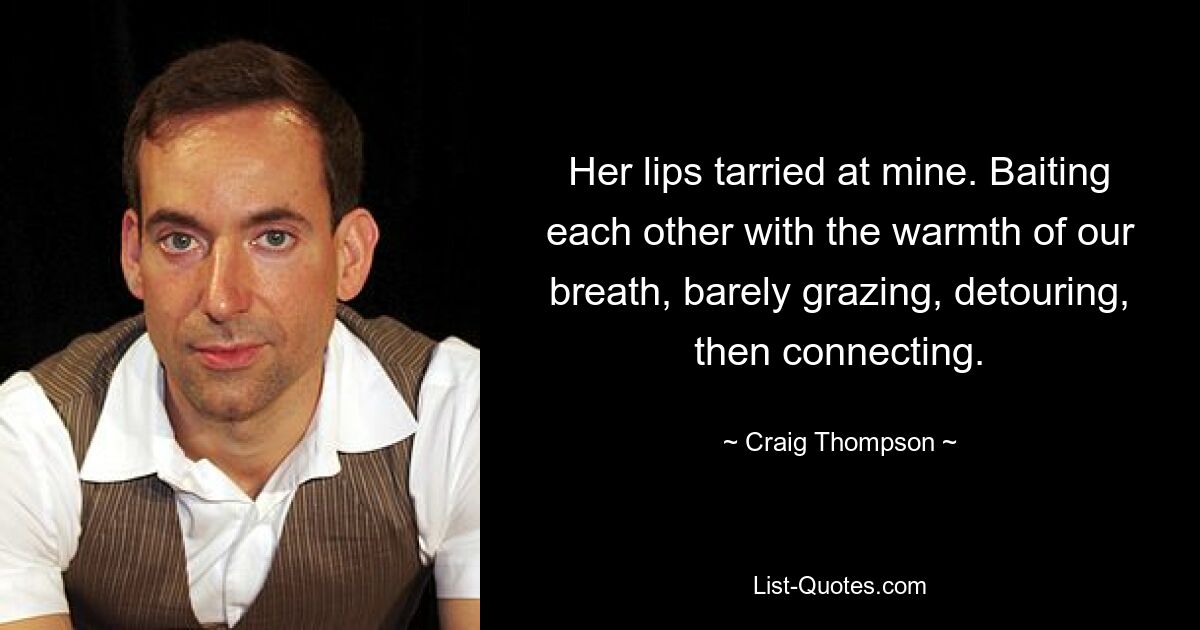 Her lips tarried at mine. Baiting each other with the warmth of our breath, barely grazing, detouring, then connecting. — © Craig Thompson