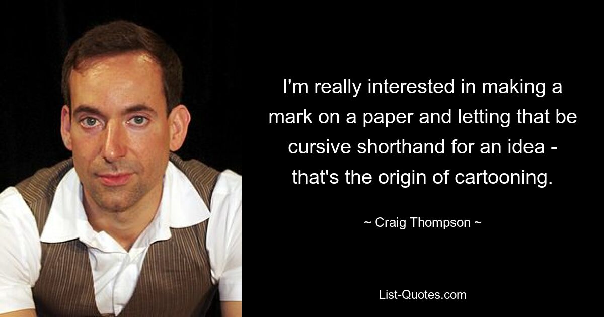 I'm really interested in making a mark on a paper and letting that be cursive shorthand for an idea - that's the origin of cartooning. — © Craig Thompson