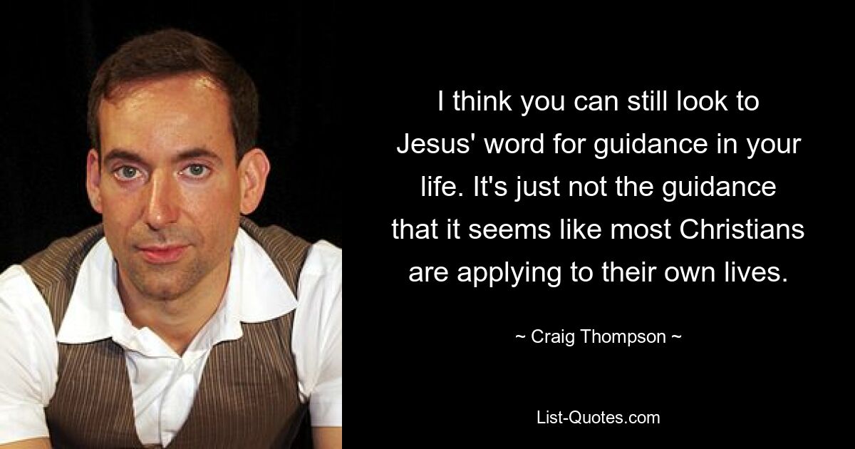 I think you can still look to Jesus' word for guidance in your life. It's just not the guidance that it seems like most Christians are applying to their own lives. — © Craig Thompson