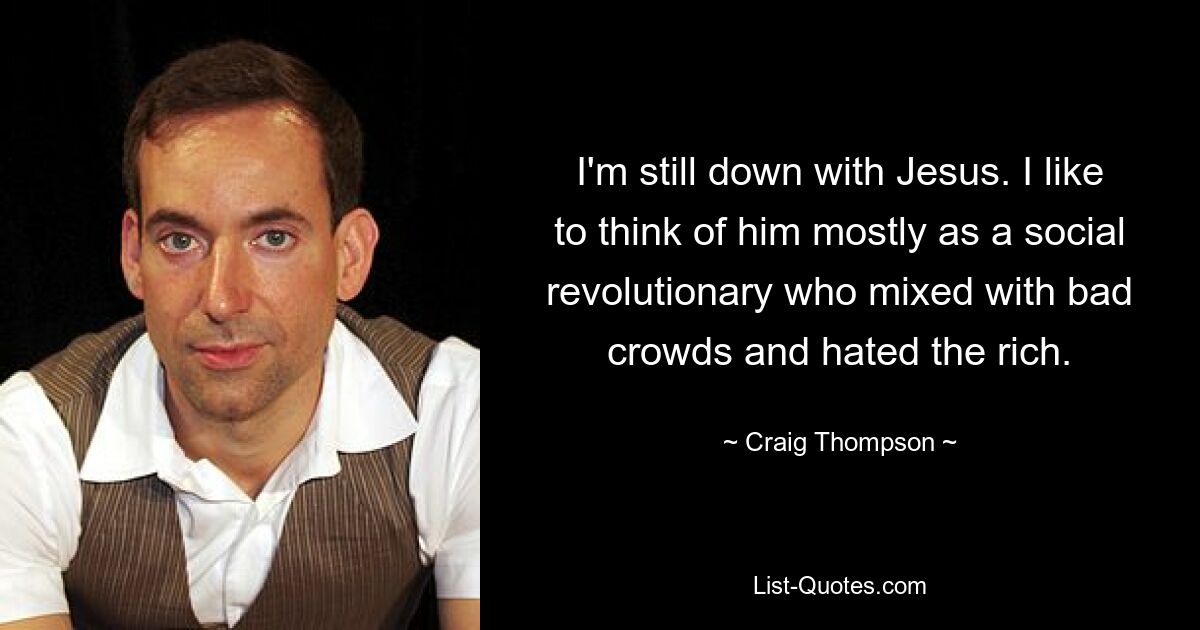 I'm still down with Jesus. I like to think of him mostly as a social revolutionary who mixed with bad crowds and hated the rich. — © Craig Thompson