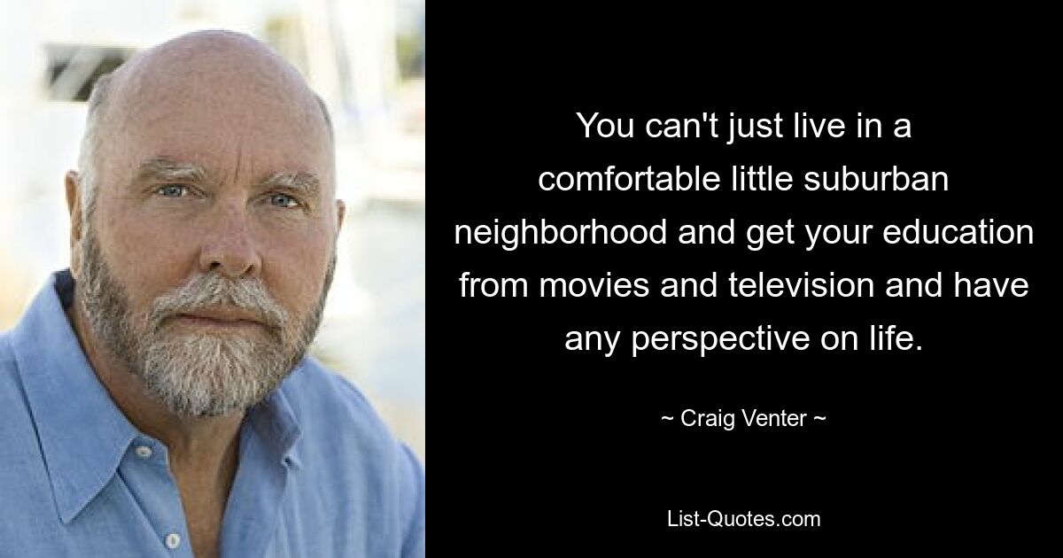 You can't just live in a comfortable little suburban neighborhood and get your education from movies and television and have any perspective on life. — © Craig Venter