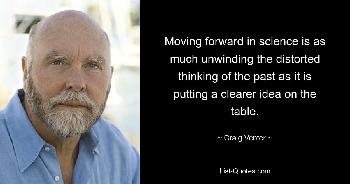 Moving forward in science is as much unwinding the distorted thinking of the past as it is putting a clearer idea on the table. — © Craig Venter