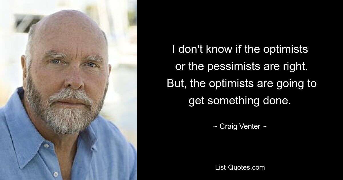 I don't know if the optimists
 or the pessimists are right.
 But, the optimists are going to get something done. — © Craig Venter