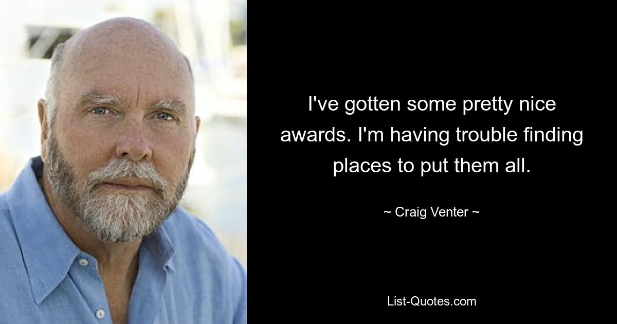 I've gotten some pretty nice awards. I'm having trouble finding places to put them all. — © Craig Venter