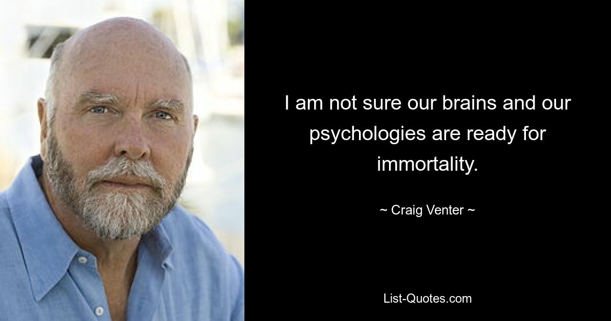 I am not sure our brains and our psychologies are ready for immortality. — © Craig Venter