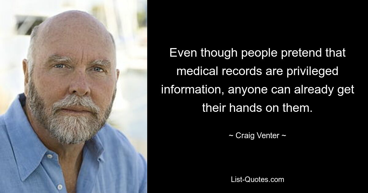 Even though people pretend that medical records are privileged information, anyone can already get their hands on them. — © Craig Venter