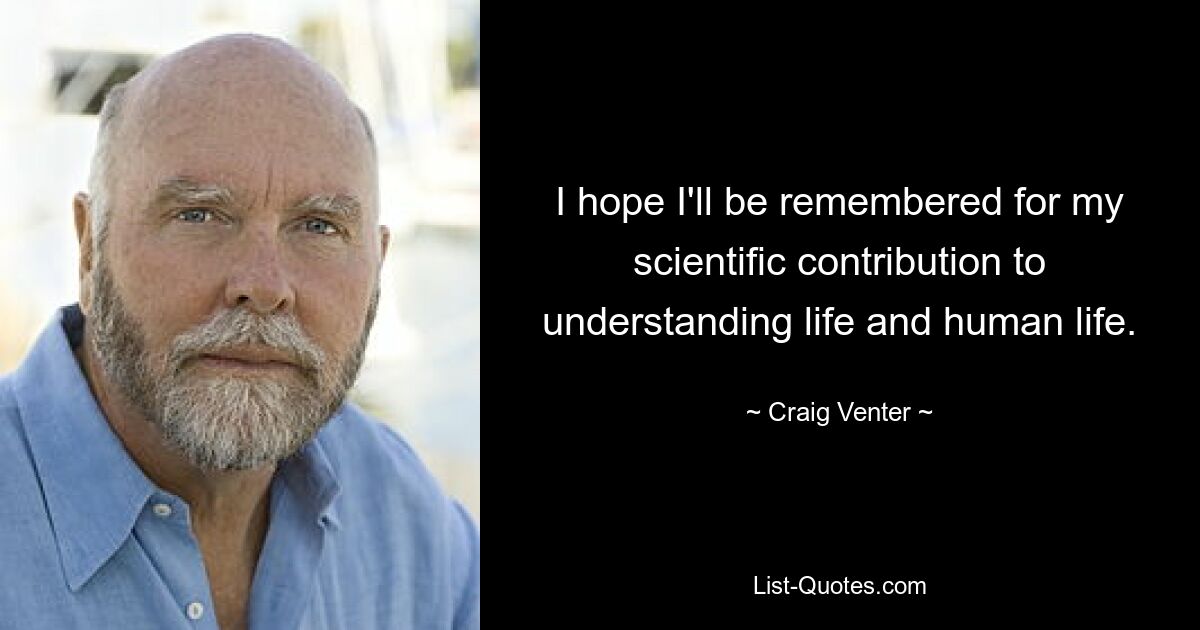 I hope I'll be remembered for my scientific contribution to understanding life and human life. — © Craig Venter