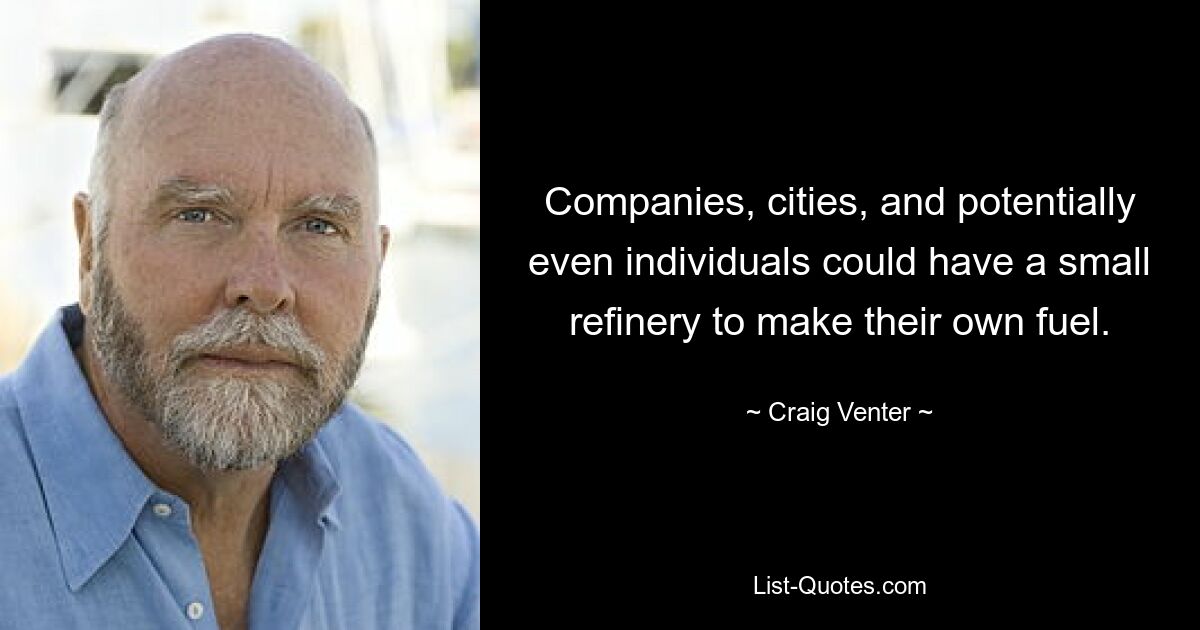 Companies, cities, and potentially even individuals could have a small refinery to make their own fuel. — © Craig Venter