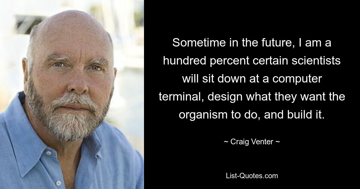 Sometime in the future, I am a hundred percent certain scientists will sit down at a computer terminal, design what they want the organism to do, and build it. — © Craig Venter