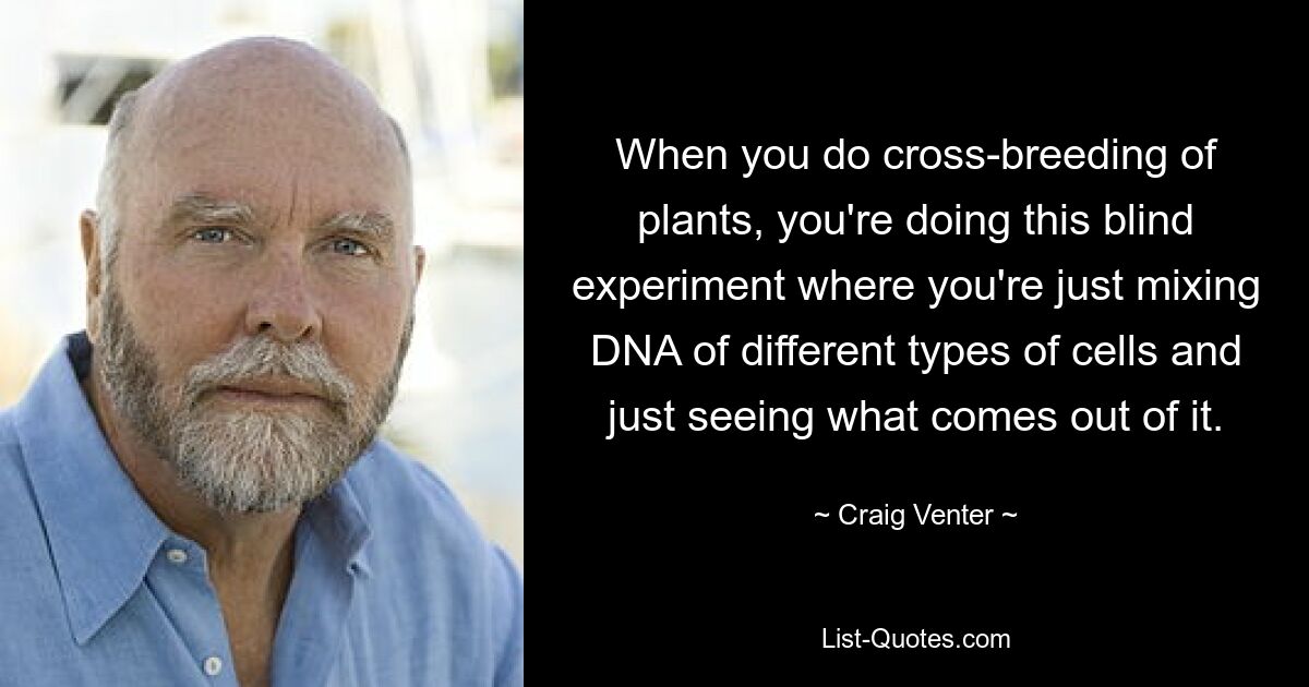 When you do cross-breeding of plants, you're doing this blind experiment where you're just mixing DNA of different types of cells and just seeing what comes out of it. — © Craig Venter