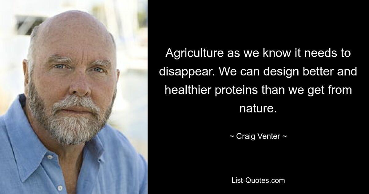 Agriculture as we know it needs to disappear. We can design better and healthier proteins than we get from nature. — © Craig Venter