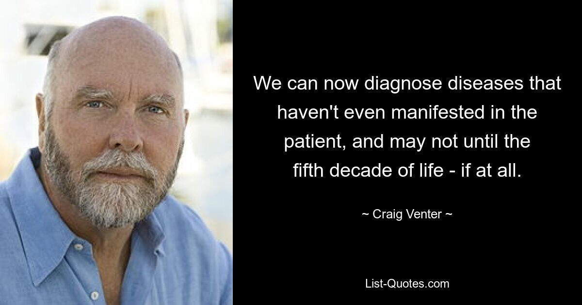 We can now diagnose diseases that haven't even manifested in the patient, and may not until the fifth decade of life - if at all. — © Craig Venter