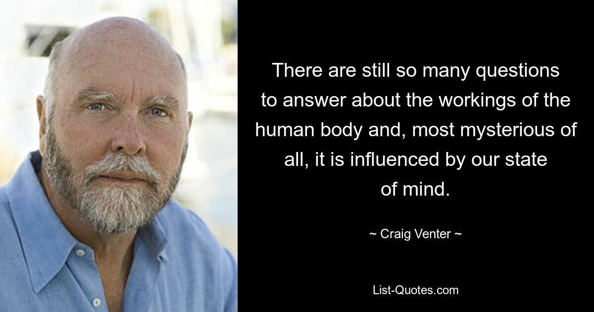 There are still so many questions to answer about the workings of the human body and, most mysterious of all, it is influenced by our state of mind. — © Craig Venter