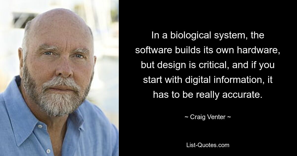 In a biological system, the software builds its own hardware, but design is critical, and if you start with digital information, it has to be really accurate. — © Craig Venter