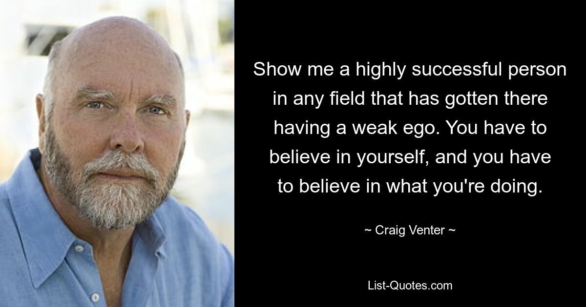 Show me a highly successful person in any field that has gotten there having a weak ego. You have to believe in yourself, and you have to believe in what you're doing. — © Craig Venter