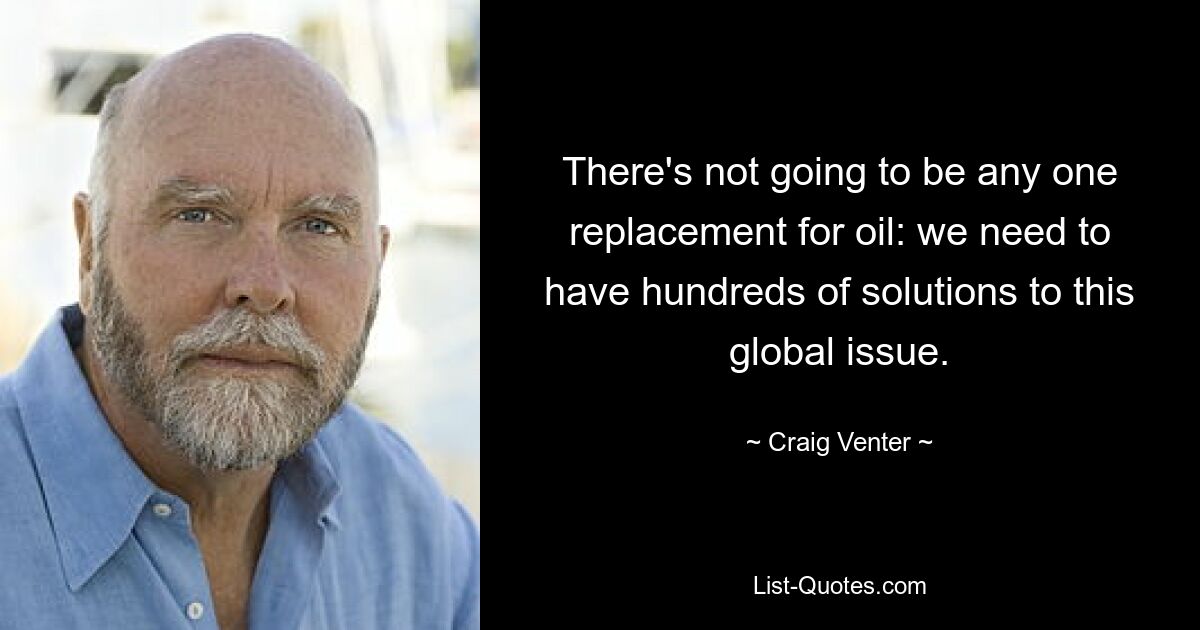 There's not going to be any one replacement for oil: we need to have hundreds of solutions to this global issue. — © Craig Venter