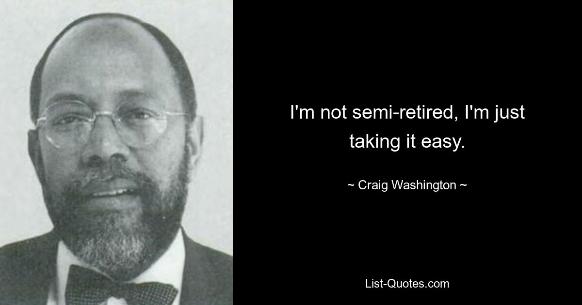 I'm not semi-retired, I'm just taking it easy. — © Craig Washington