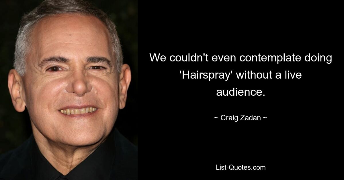 We couldn't even contemplate doing 'Hairspray' without a live audience. — © Craig Zadan