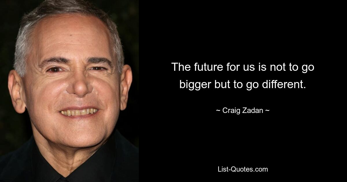 The future for us is not to go bigger but to go different. — © Craig Zadan