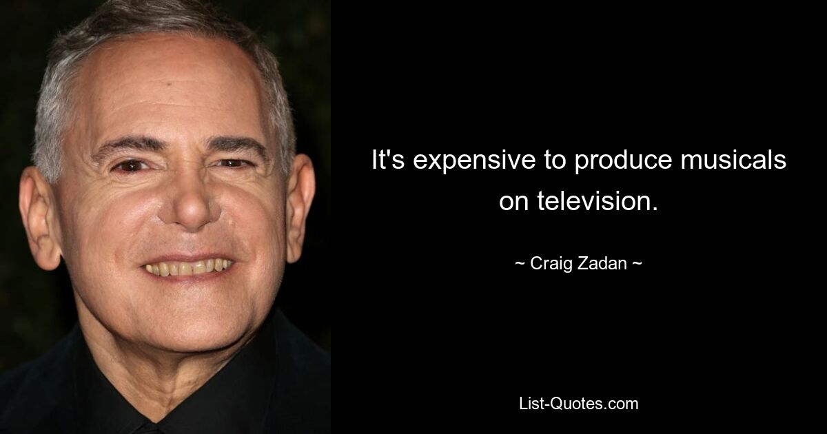 It's expensive to produce musicals on television. — © Craig Zadan