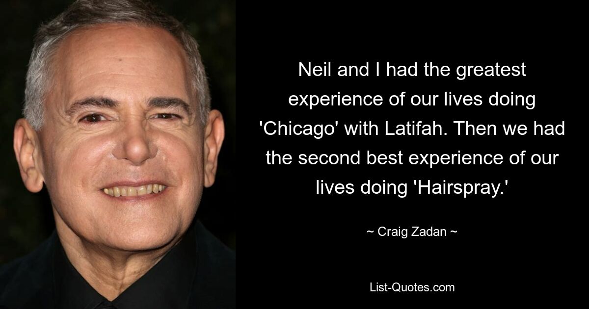 Neil and I had the greatest experience of our lives doing 'Chicago' with Latifah. Then we had the second best experience of our lives doing 'Hairspray.' — © Craig Zadan