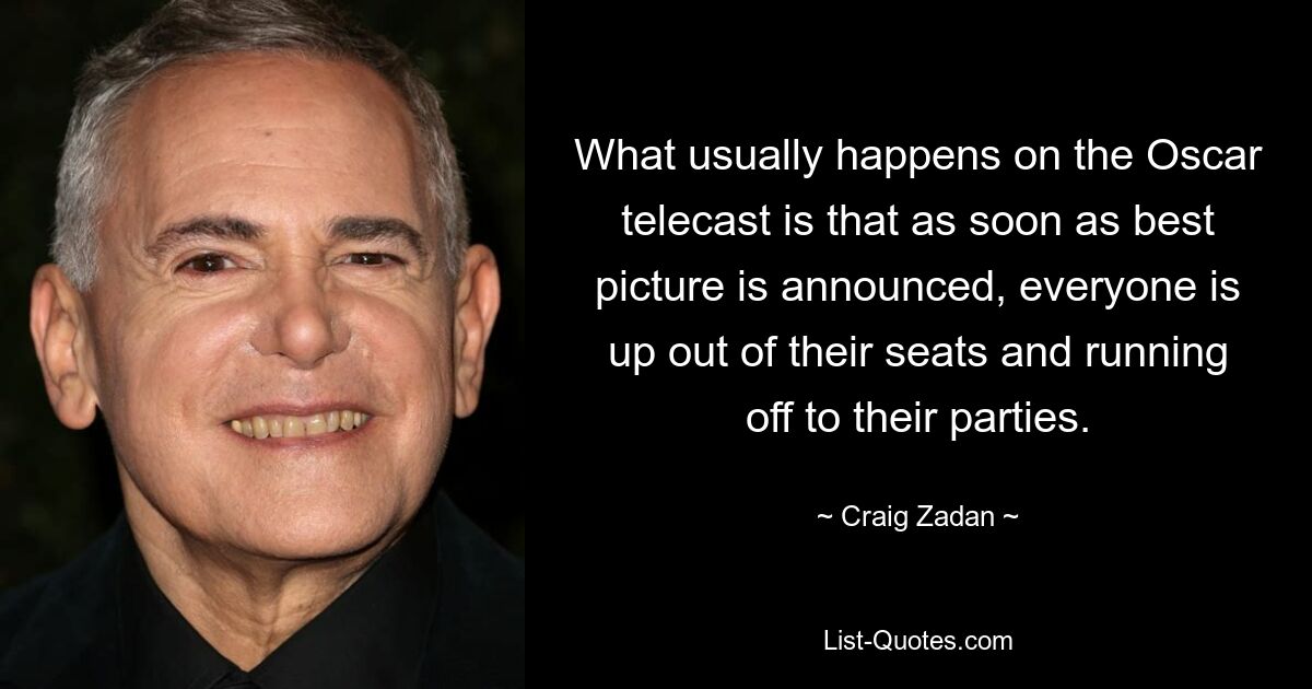 What usually happens on the Oscar telecast is that as soon as best picture is announced, everyone is up out of their seats and running off to their parties. — © Craig Zadan