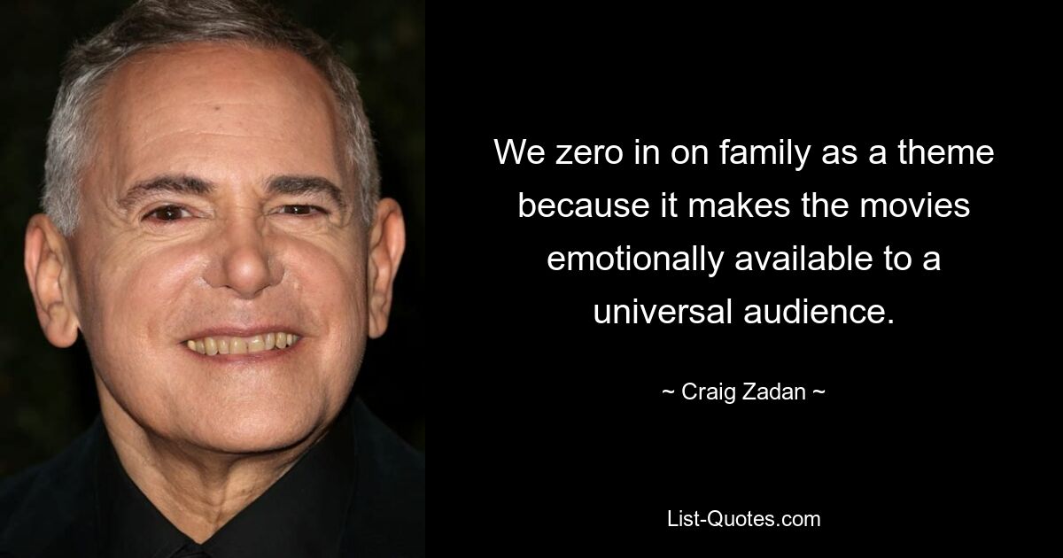 We zero in on family as a theme because it makes the movies emotionally available to a universal audience. — © Craig Zadan