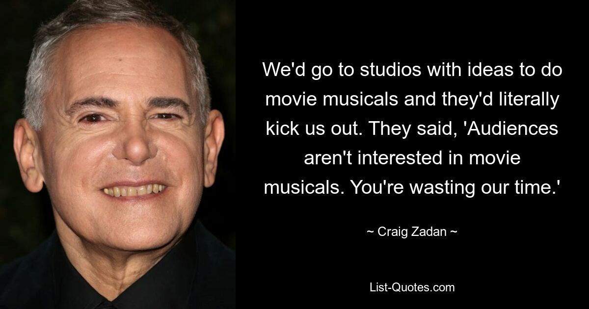 We'd go to studios with ideas to do movie musicals and they'd literally kick us out. They said, 'Audiences aren't interested in movie musicals. You're wasting our time.' — © Craig Zadan