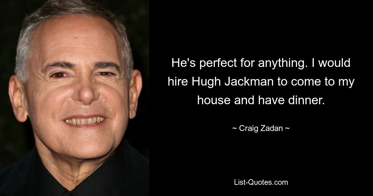 He's perfect for anything. I would hire Hugh Jackman to come to my house and have dinner. — © Craig Zadan