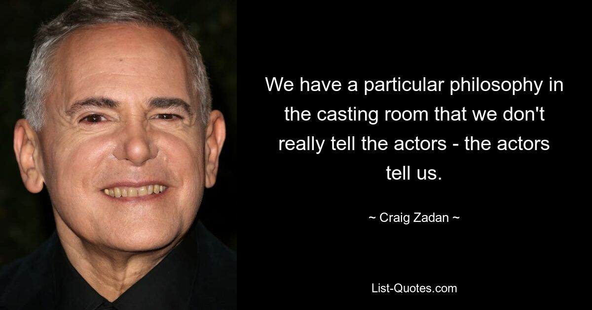 We have a particular philosophy in the casting room that we don't really tell the actors - the actors tell us. — © Craig Zadan