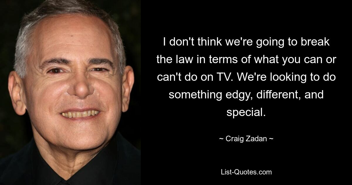 I don't think we're going to break the law in terms of what you can or can't do on TV. We're looking to do something edgy, different, and special. — © Craig Zadan