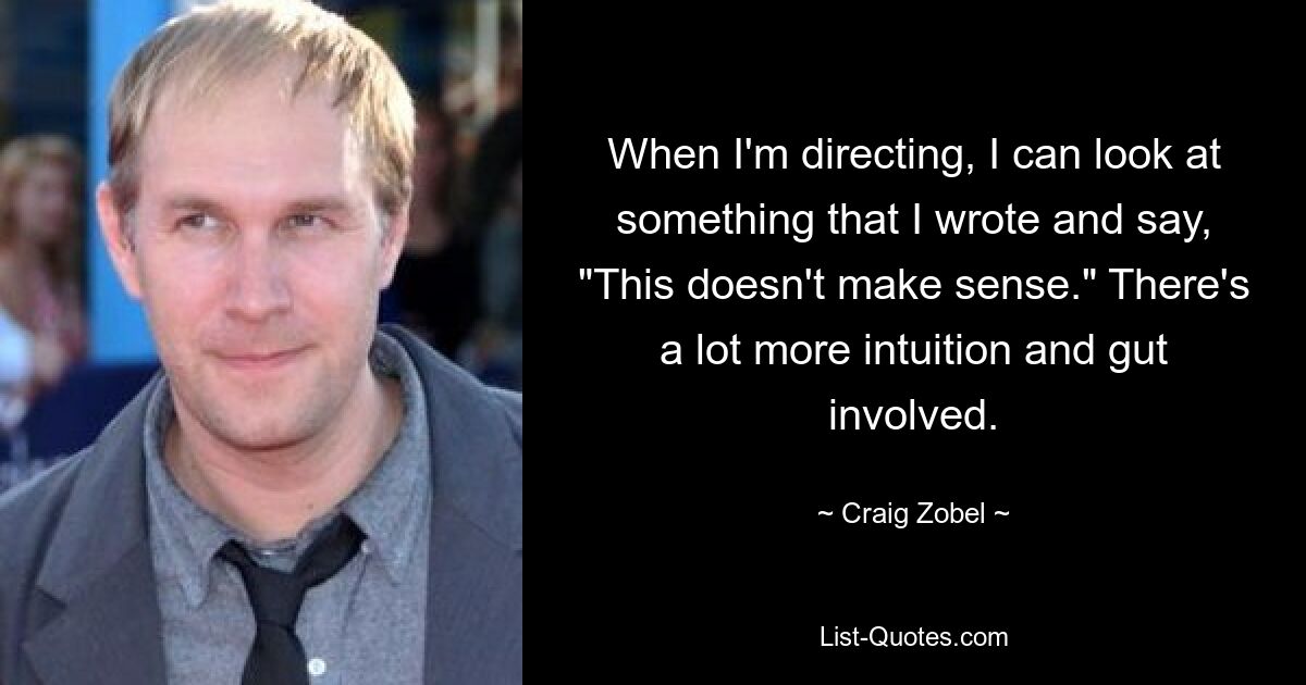 When I'm directing, I can look at something that I wrote and say, "This doesn't make sense." There's a lot more intuition and gut involved. — © Craig Zobel