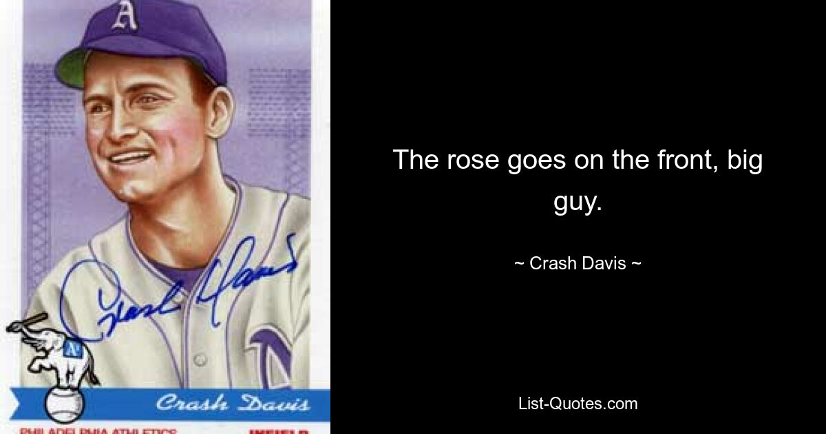 The rose goes on the front, big guy. — © Crash Davis