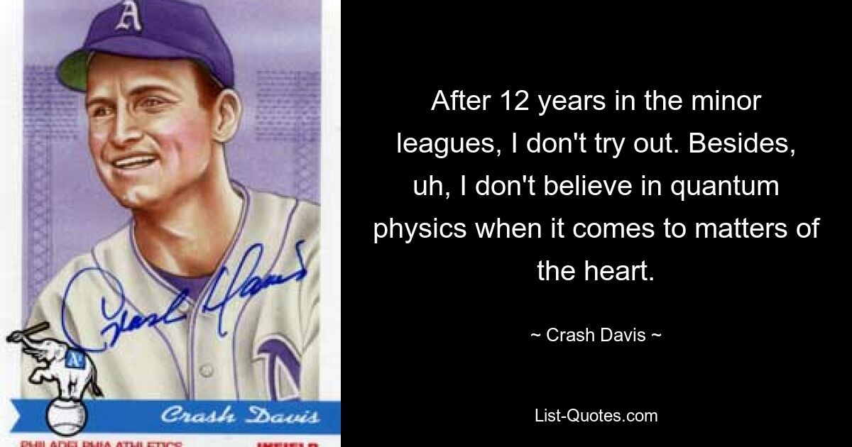 After 12 years in the minor leagues, I don't try out. Besides, uh, I don't believe in quantum physics when it comes to matters of the heart. — © Crash Davis