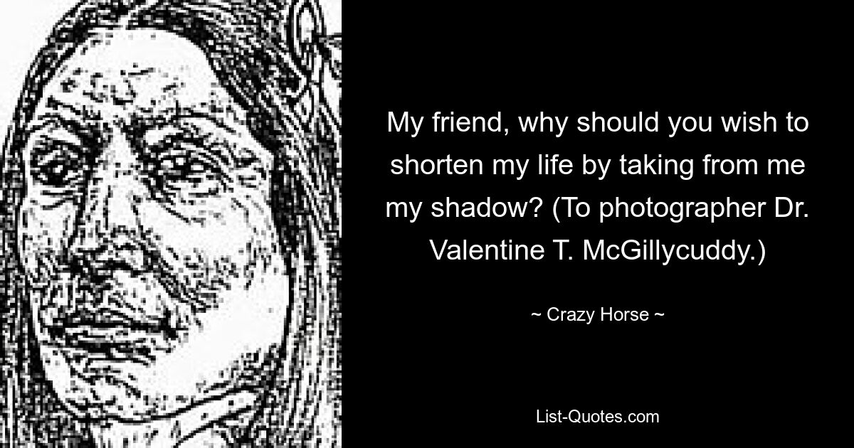 My friend, why should you wish to shorten my life by taking from me my shadow? (To photographer Dr. Valentine T. McGillycuddy.) — © Crazy Horse