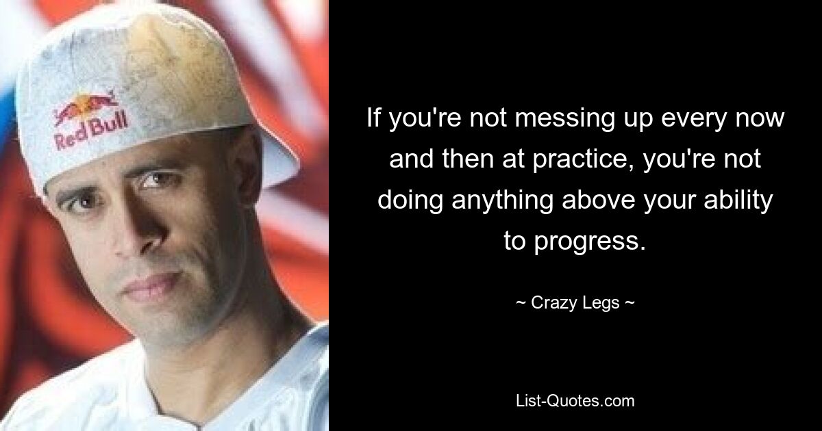 If you're not messing up every now and then at practice, you're not doing anything above your ability to progress. — © Crazy Legs