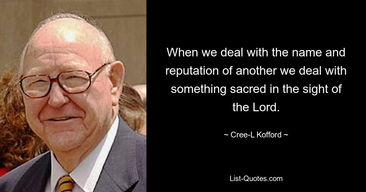 When we deal with the name and reputation of another we deal with something sacred in the sight of the Lord. — © Cree-L Kofford