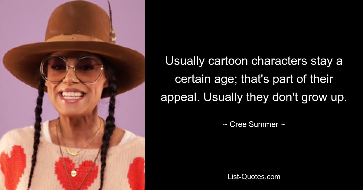 Usually cartoon characters stay a certain age; that's part of their appeal. Usually they don't grow up. — © Cree Summer