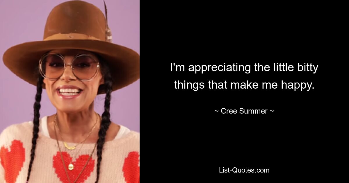 I'm appreciating the little bitty things that make me happy. — © Cree Summer