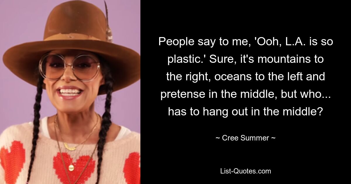 People say to me, 'Ooh, L.A. is so plastic.' Sure, it's mountains to the right, oceans to the left and pretense in the middle, but who... has to hang out in the middle? — © Cree Summer