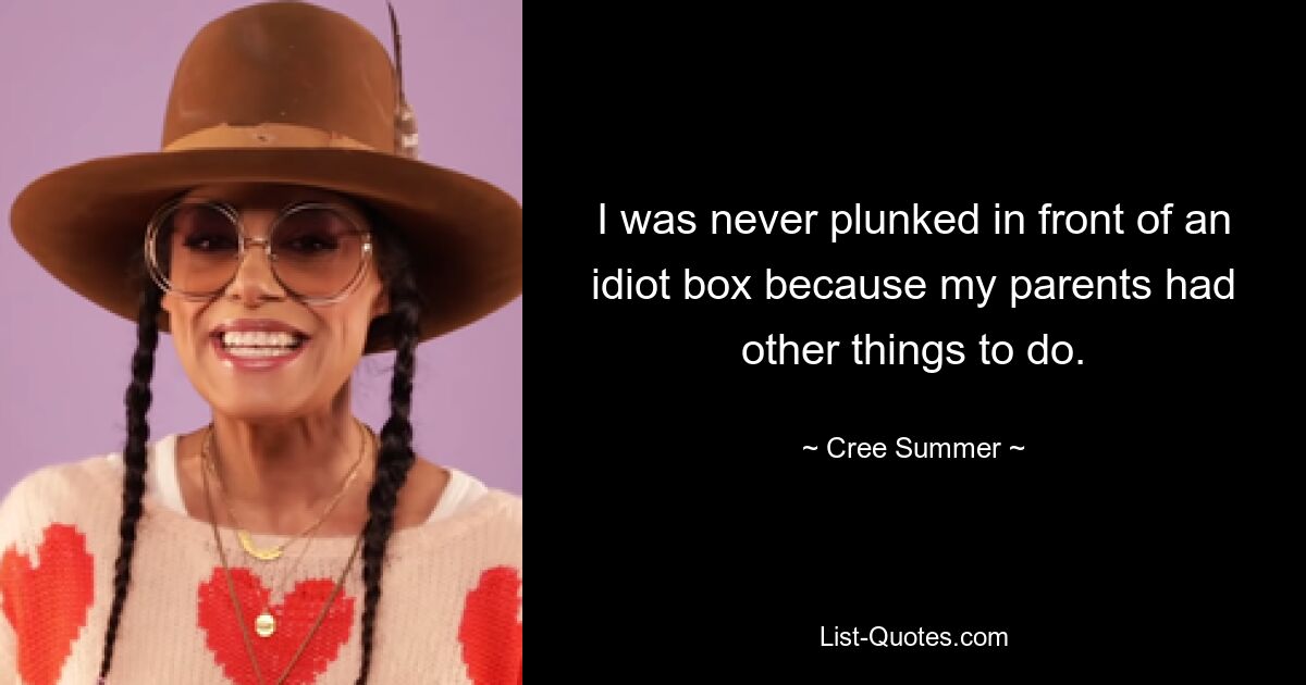 I was never plunked in front of an idiot box because my parents had other things to do. — © Cree Summer