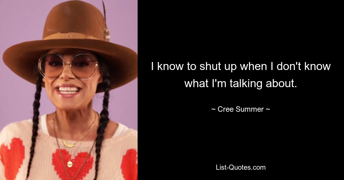 I know to shut up when I don't know what I'm talking about. — © Cree Summer