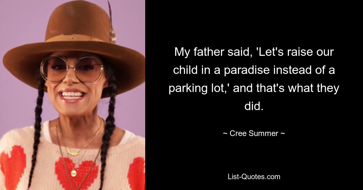 My father said, 'Let's raise our child in a paradise instead of a parking lot,' and that's what they did. — © Cree Summer