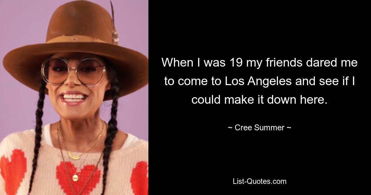 When I was 19 my friends dared me to come to Los Angeles and see if I could make it down here. — © Cree Summer