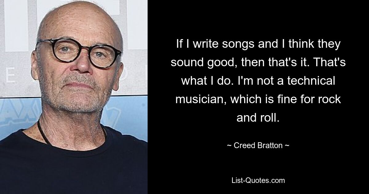 If I write songs and I think they sound good, then that's it. That's what I do. I'm not a technical musician, which is fine for rock and roll. — © Creed Bratton