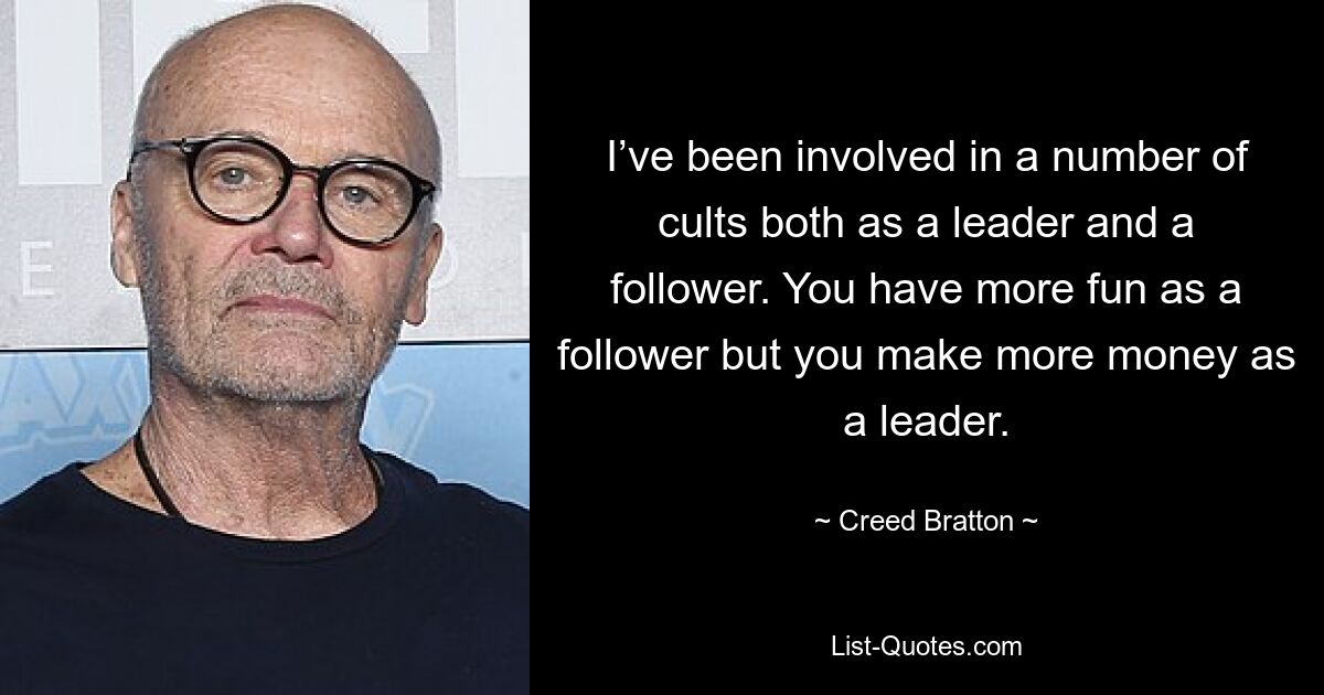 I’ve been involved in a number of cults both as a leader and a follower. You have more fun as a follower but you make more money as a leader. — © Creed Bratton