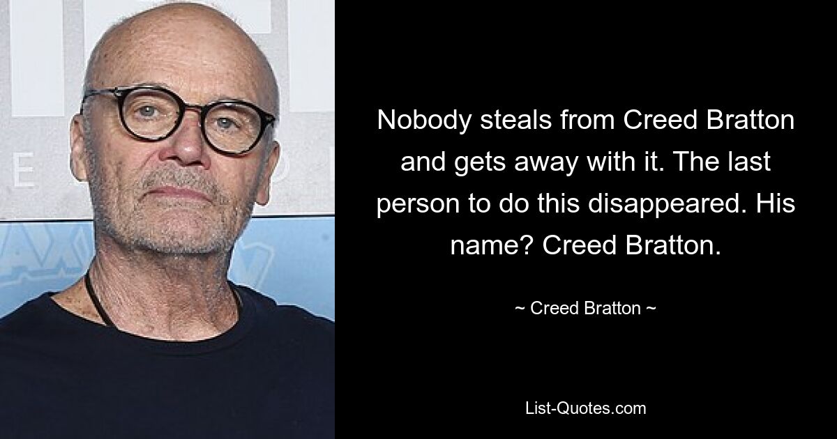 Nobody steals from Creed Bratton and gets away with it. The last person to do this disappeared. His name? Creed Bratton. — © Creed Bratton