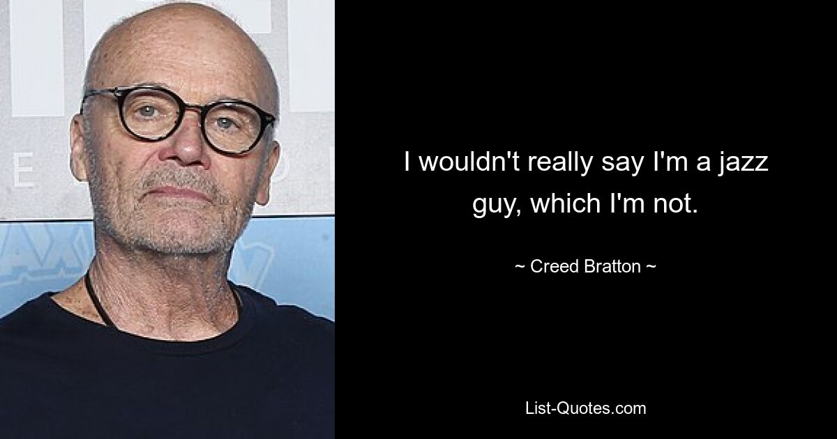 I wouldn't really say I'm a jazz guy, which I'm not. — © Creed Bratton